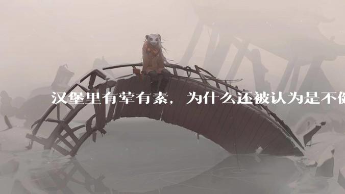 汉堡里有荤有素，为什么还被认为是不健康的？