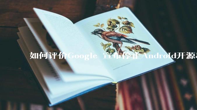 如何评价Google 宣布停止Android开源项目AOSP?