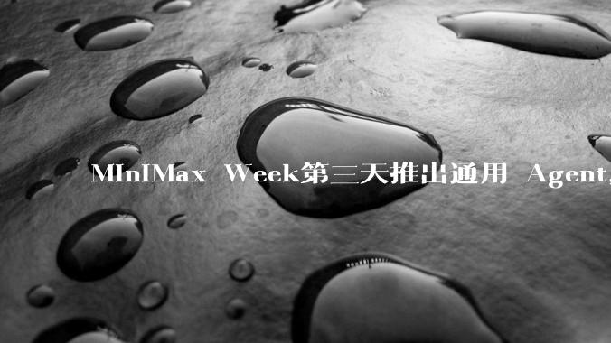 MiniMax Week第三天推出通用 Agent，体验如何？对行业会带来哪些影响？